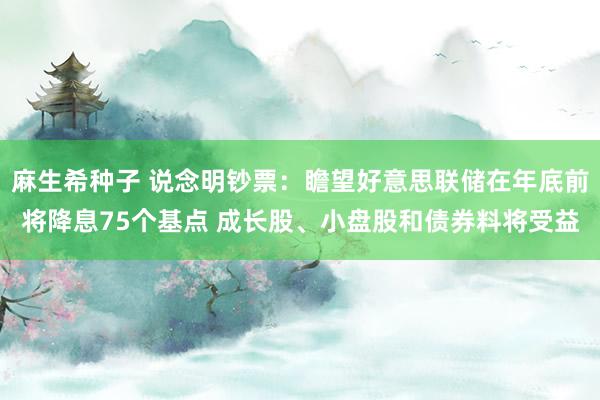 麻生希种子 说念明钞票：瞻望好意思联储在年底前将降息75个基点 成长股、小盘股和债券料将受益