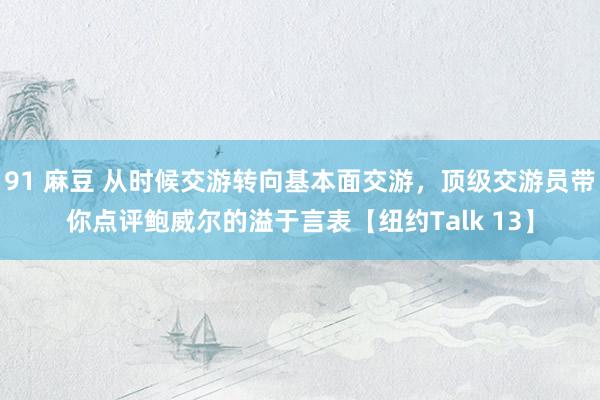 91 麻豆 从时候交游转向基本面交游，顶级交游员带你点评鲍威尔的溢于言表【纽约Talk 13】