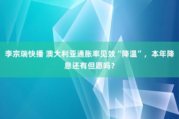 李宗瑞快播 澳大利亚通胀率见效“降温”，本年降息还有但愿吗？