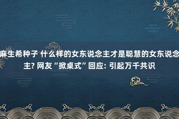 麻生希种子 什么样的女东说念主才是聪慧的女东说念主? 网友“掀桌式”回应: 引起万千共识