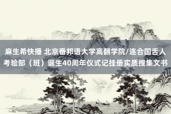 麻生希快播 北京番邦语大学高翻学院/连合国舌人考验部（班）诞生40周年仪式记挂册实质搜集文书