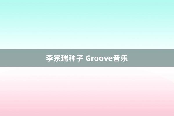 李宗瑞种子 Groove音乐