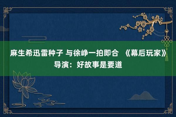 麻生希迅雷种子 与徐峥一拍即合  《幕后玩家》导演：好故事是要道