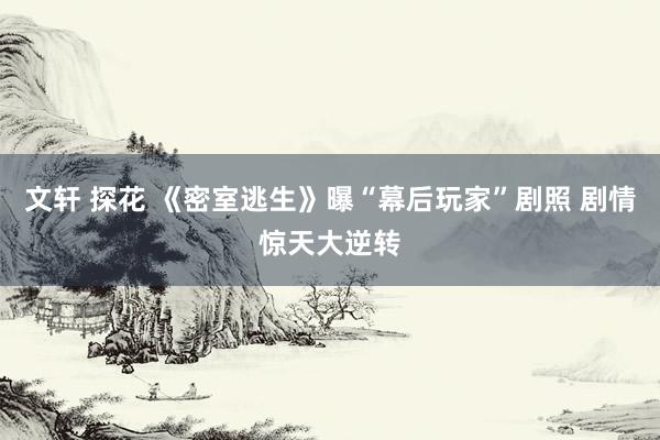 文轩 探花 《密室逃生》曝“幕后玩家”剧照 剧情惊天大逆转