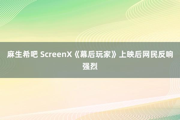 麻生希吧 ScreenX《幕后玩家》上映后网民反响强烈