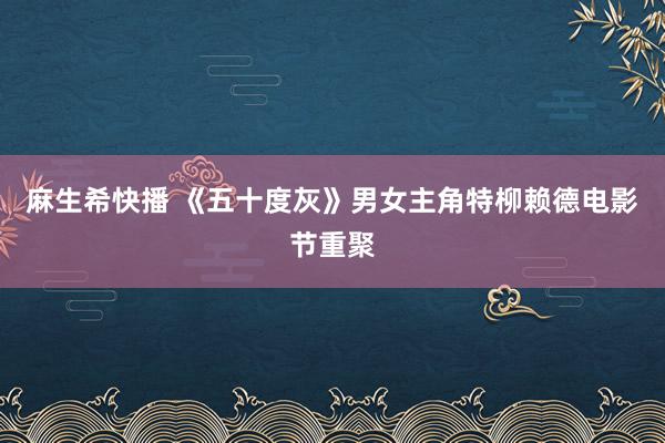 麻生希快播 《五十度灰》男女主角特柳赖德电影节重聚