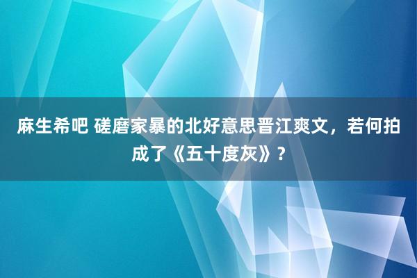 麻生希吧 磋磨家暴的北好意思晋江爽文，若何拍成了《五十度灰》？