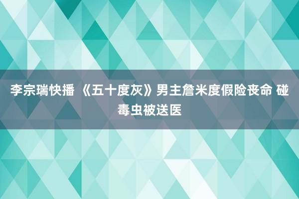 李宗瑞快播 《五十度灰》男主詹米度假险丧命 碰毒虫被送医