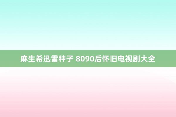 麻生希迅雷种子 8090后怀旧电视剧大全