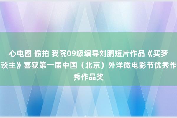 心电图 偷拍 我院09级编导刘鹏短片作品《买梦拍东谈主》喜获第一届中国（北京）外洋微电影节优秀作品奖