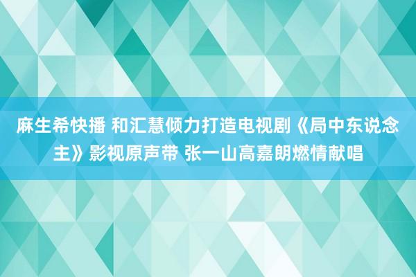 麻生希快播 和汇慧倾力打造电视剧《局中东说念主》影视原声带 张一山高嘉朗燃情献唱