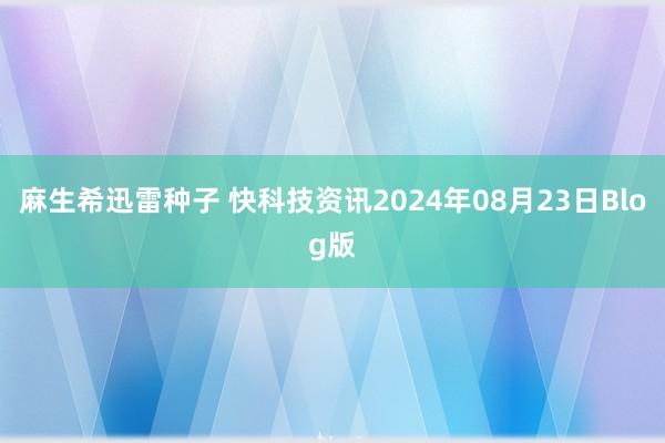 麻生希迅雷种子 快科技资讯2024年08月23日Blog版