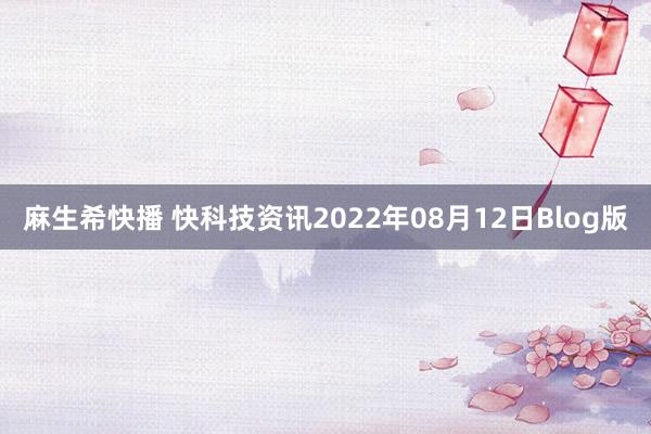 麻生希快播 快科技资讯2022年08月12日Blog版