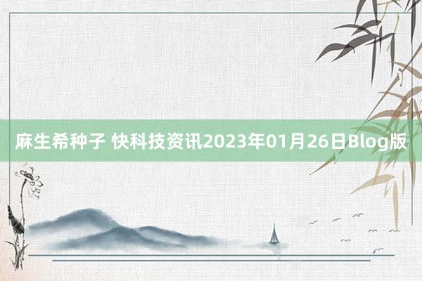 麻生希种子 快科技资讯2023年01月26日Blog版