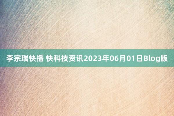 李宗瑞快播 快科技资讯2023年06月01日Blog版