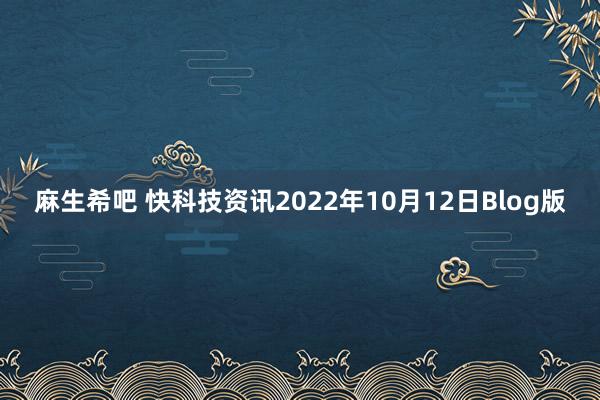 麻生希吧 快科技资讯2022年10月12日Blog版