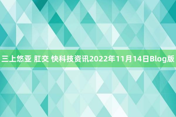 三上悠亚 肛交 快科技资讯2022年11月14日Blog版