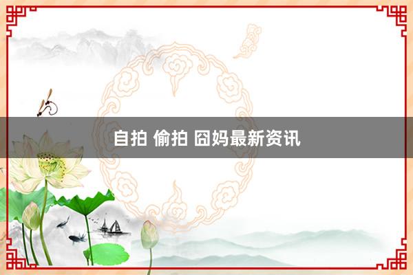 自拍 偷拍 囧妈最新资讯