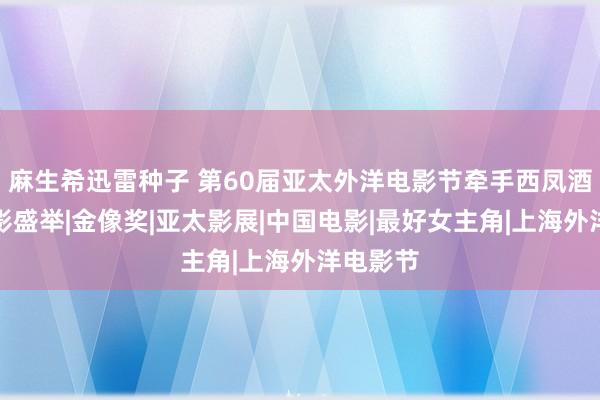 麻生希迅雷种子 第60届亚太外洋电影节牵手西凤酒共襄电影盛举|金像奖|亚太影展|中国电影|最好女主角|上海外洋电影节