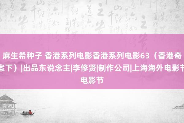 麻生希种子 香港系列电影香港系列电影63（香港奇案下）|出品东说念主|李修贤|制作公司|上海海外电影节