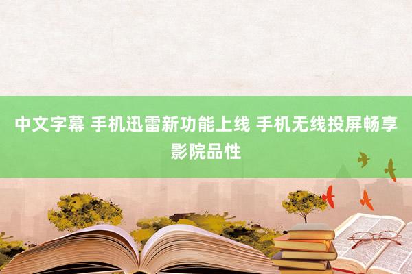 中文字幕 手机迅雷新功能上线 手机无线投屏畅享影院品性