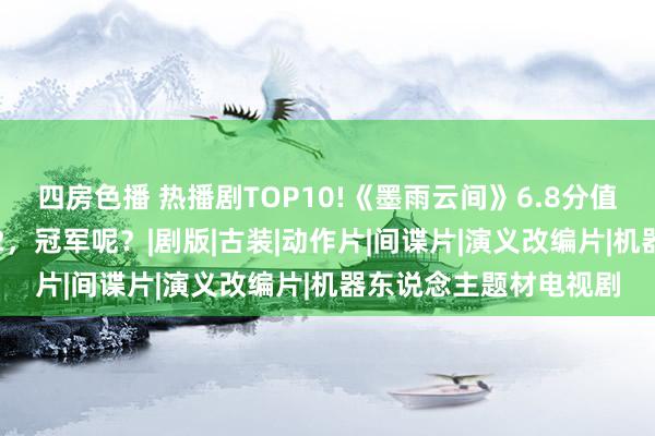 四房色播 热播剧TOP10!《墨雨云间》6.8分值得追，《庆余年》7.2，冠军呢？|剧版|古装|动作片|间谍片|演义改编片|机器东说念主题材电视剧