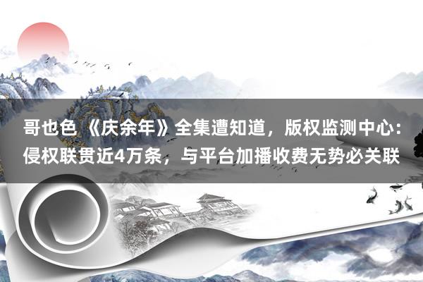 哥也色 《庆余年》全集遭知道，版权监测中心：侵权联贯近4万条，与平台加播收费无势必关联