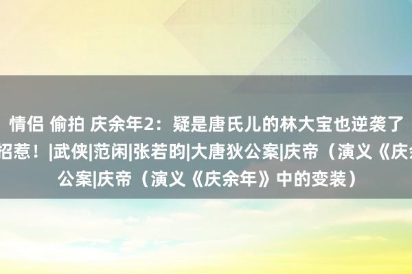 情侣 偷拍 庆余年2：疑是唐氏儿的林大宝也逆袭了？连庆帝也不敢招惹！|武侠|范闲|张若昀|大唐狄公案|庆帝（演义《庆余年》中的变装）