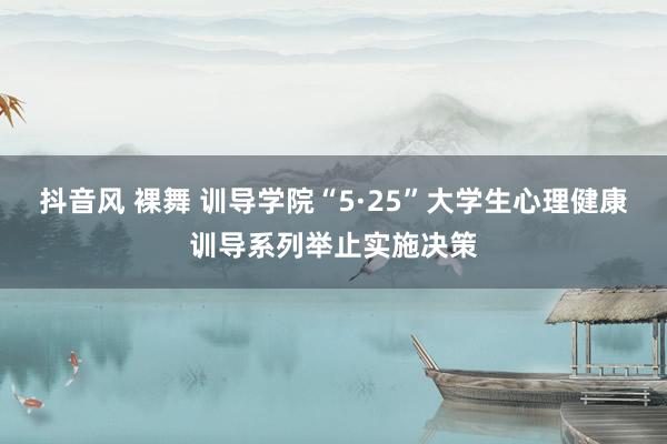 抖音风 裸舞 训导学院“5·25”大学生心理健康训导系列举止实施决策