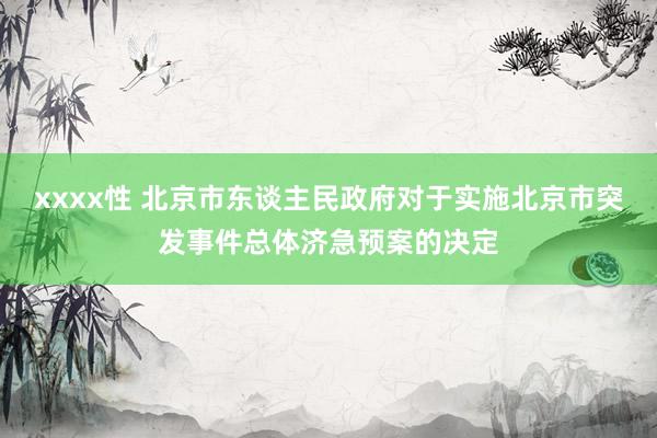 xxxx性 北京市东谈主民政府对于实施北京市突发事件总体济急预案的决定