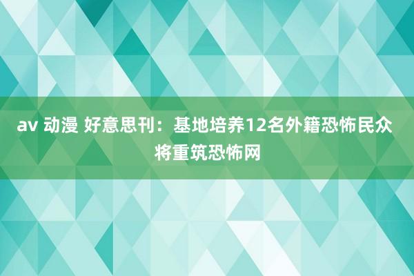 av 动漫 好意思刊：基地培养12名外籍恐怖民众 将重筑恐怖网