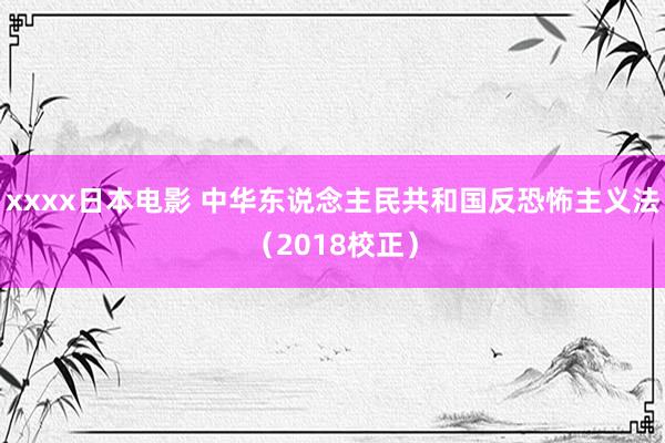 xxxx日本电影 中华东说念主民共和国反恐怖主义法（2018校正）