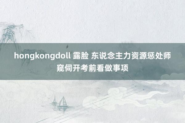 hongkongdoll 露脸 东说念主力资源惩处师窥伺开考前看做事项