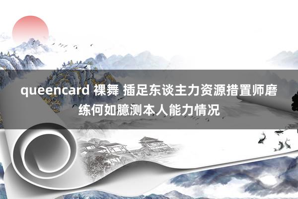 queencard 裸舞 插足东谈主力资源措置师磨练何如臆测本人能力情况